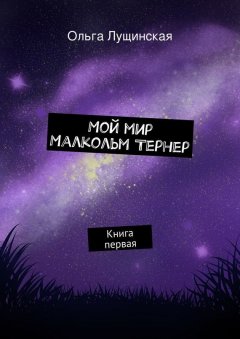 Ольга Лущинская - Мой мир. Малкольм Тернер. Книга первая