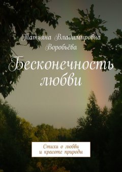 Татьяна Воробьёва - Бесконечность любви. Стихи о любви и красоте природы