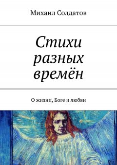 Михаил Солдатов - Стихи разных времён. О жизни, Боге и любви