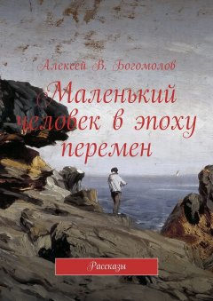 Алексей Богомолов - Маленький человек в эпоху перемен. Рассказы