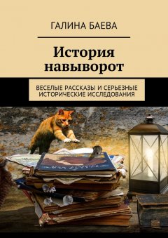 Галина Баева - История навыворот. Веселые рассказы и серьезные исторические исследования