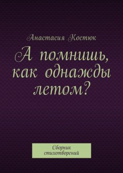 Анастасия Костюк - А помнишь, как однажды летом? Сборник стихотворений