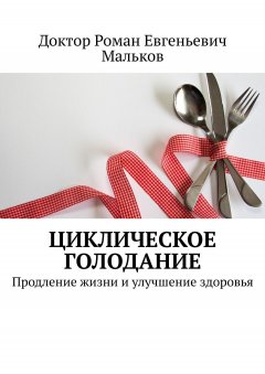 Доктор Роман Евгеньевич Мальков - Циклическое голодание. Продление жизни и улучшение здоровья