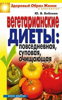 Юлия Бебнева - Вегетарианские диеты: повседневная, суповая, очищающая