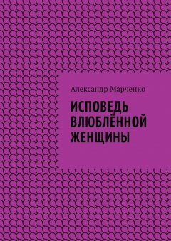 Александр Марченко - Исповедь влюблённой женщины