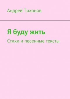 Андрей Тихонов - Я буду жить. Стихи и песенные тексты