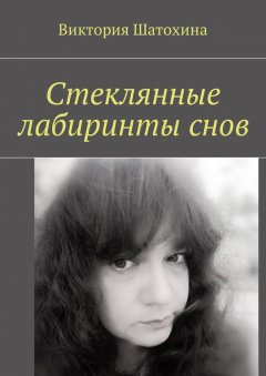 Виктория Шатохина - Стеклянные лабиринты снов