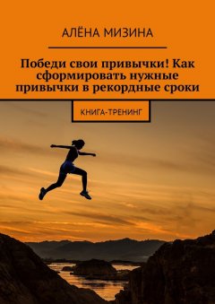 Алёна Мизина - Победи свои привычки! Как сформировать нужные привычки в рекордные сроки. Книга-тренинг