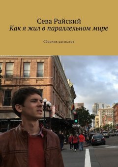 Сева Райский - Как я жил в параллельном мире. Сборник рассказов