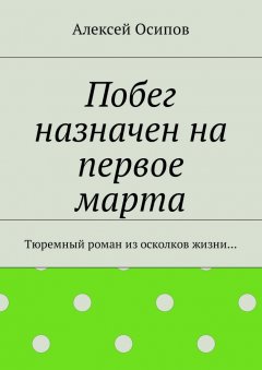 Алексей Осипов - Побег назначен на первое марта. Тюремный роман из осколков жизни…