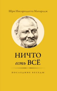 Нисаргадатта Махарадж - Ничто есть Всё. Последние беседы