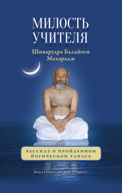 Шиварудра Балайоги - Милость Учителя. Рассказ о пройденном йогическом тапасе