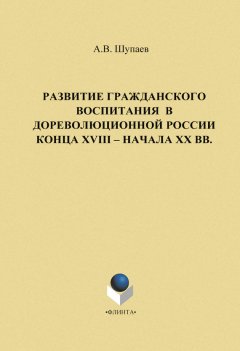 А. Шупаев - Развитие гражданского воспитания в дореволюционной России конца XVIII – начала XX вв.