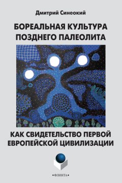 Дмитрий Синеокий - Бореальная культура позднего палеолита как свидетельство первой европейской цивилизации