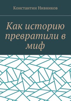 Константин Нивников - Как историю превратили в миф