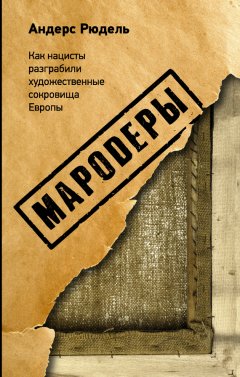 Андерс Рюдель - Мародеры. Как нацисты разграбили художественные сокровища Европы