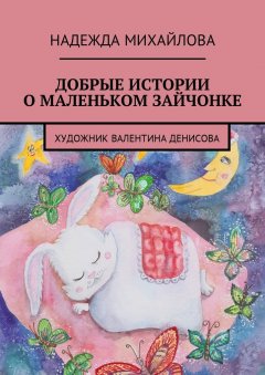 Надежда Михайлова - Добрые истории о Маленьком Зайчонке
