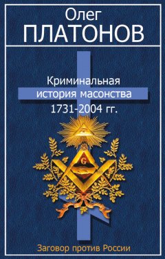 Олег Платонов - Криминальная история масонства 1731–2004 гг.