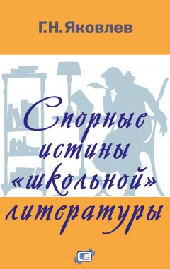 Григорий Яковлев - Спорные истины «школьной» литературы