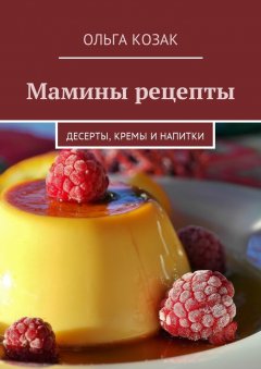 Ольга Козак - Мамины рецепты. Десерты, кремы и напитки