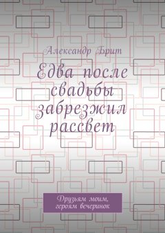 Александр Брит - Едва после свадьбы забрезжил рассвет. Друзьям моим, героям вечеринок