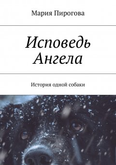 Мария Пирогова - Исповедь Ангела. История одной собаки