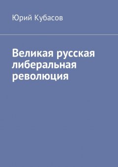 Юрий Кубасов - Великая русская либеральная революция