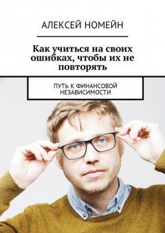 Алексей Номейн - Как учиться на своих ошибках, чтобы их не повторять. Путь к финансовой независимости