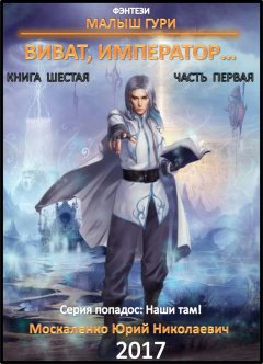 Юрий Москаленко - Малыш Гури. Книга шестая. Часть первая. Виват, император…