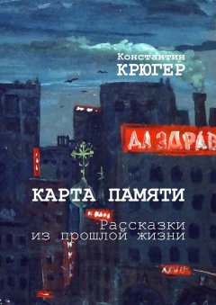 Константин Крюгер - Карта памяти. Рассказки из прошлой жизни