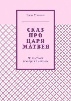 Елена Усынина - Сказ про царя Матвея. Волшебная история в стихах