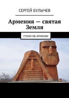 Сергей Булычев - Армения – святая Земля. Стихи об Армении