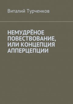 Виталий Турченков - Немудрёное повествование, или Концепция апперцепции