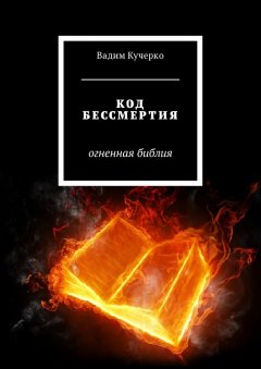 Вадим Кучерко - Код бессмертия. Огненная библия