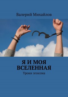 Валерий Михайлов - Я и моя вселенная. Уроки эгоизма