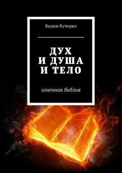 Вадим Кучерко - Дух и душа и тело. Огненная библия