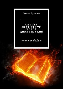 Вадим Кучерко - Сибирь есть центр новой цивилизации. Огненная библия