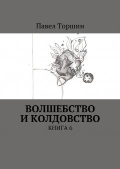 Павел Торшин - Волшебство и колдовство. Книга 6