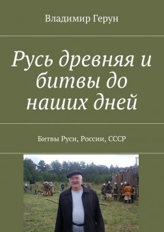 Владимир Герун - Русь древняя и битвы до наших дней. Битвы Руси, России, СССР