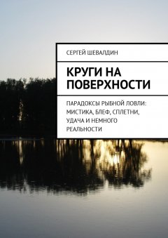 Сергей Шевалдин - Круги на поверхности. Парадоксы рыбной ловли: мистика, блеф, сплетни, удача и немного реальности