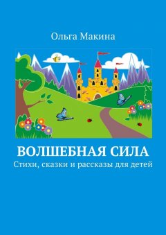 Ольга Макина - Волшебная сила. Стихи, сказки и рассказы для детей