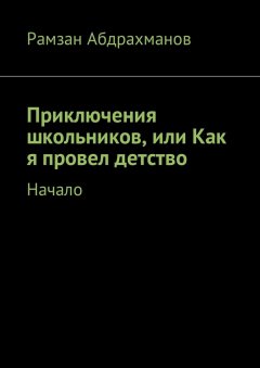 Рамзан Абдрахманов - Приключения школьников, или Как я провел детство. Начало