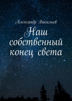 Александр Васильев - Наш собственный конец света