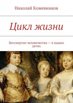 Николай Кожевников - Цикл жизни. Бессмертие человечества – в наших детях