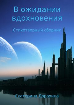 Екатерина Дорохина - В ожидании вдохновения. Стихотворный сборник