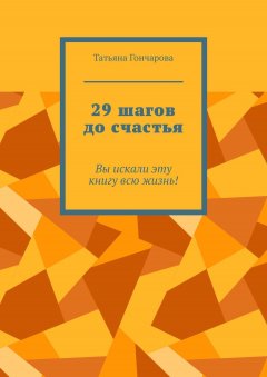 Татьяна Гончарова - 29 шагов до счастья. Вы искали эту книгу всю жизнь!