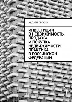 Андрей Просин - Инвестиции в недвижимость. Продажа и покупка недвижимости. Практика в Российской Федерации