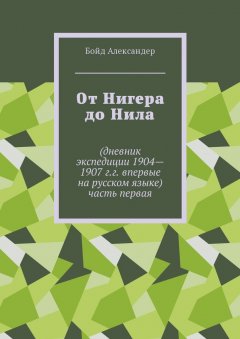 Бойд Александер - От Нигера до Нила. Дневник экспедиции 1904—1907 г.г. Впервые на русском языке. Часть первая