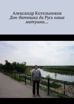Александр Котельников - Дон-батюшка да Русь наша матушка…