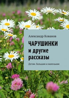 Александр Кованов - Чарушинки и другие рассказы. Детям. Большим и маленьким